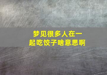 梦见很多人在一起吃饺子啥意思啊