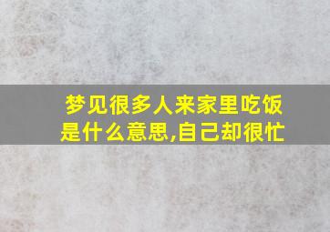 梦见很多人来家里吃饭是什么意思,自己却很忙