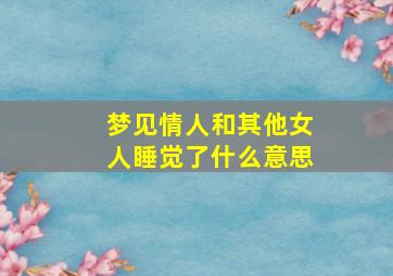 梦见情人和其他女人睡觉了什么意思