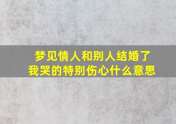 梦见情人和别人结婚了我哭的特别伤心什么意思