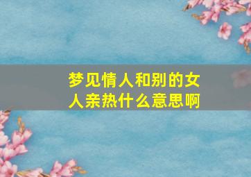 梦见情人和别的女人亲热什么意思啊