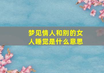 梦见情人和别的女人睡觉是什么意思