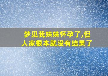 梦见我妹妹怀孕了,但人家根本就没有结果了