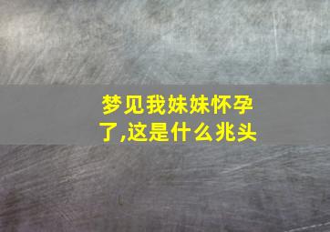 梦见我妹妹怀孕了,这是什么兆头