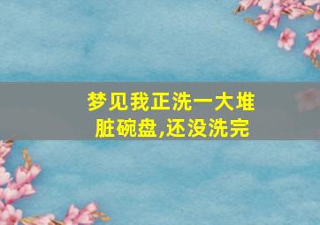 梦见我正洗一大堆脏碗盘,还没洗完