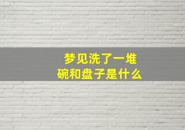 梦见洗了一堆碗和盘子是什么