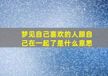 梦见自己喜欢的人跟自己在一起了是什么意思