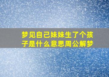 梦见自己妹妹生了个孩子是什么意思周公解梦