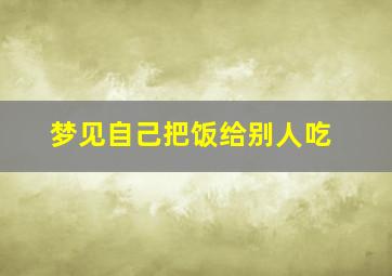 梦见自己把饭给别人吃