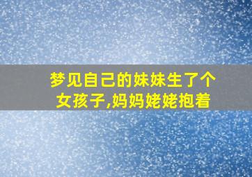 梦见自己的妹妹生了个女孩子,妈妈姥姥抱着