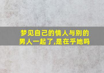 梦见自己的情人与别的男人一起了,是在乎她吗