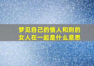 梦见自己的情人和别的女人在一起是什么意思