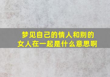 梦见自己的情人和别的女人在一起是什么意思啊