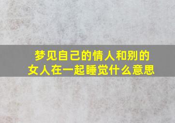 梦见自己的情人和别的女人在一起睡觉什么意思