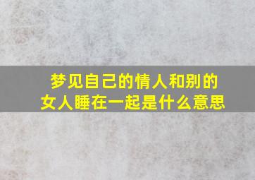 梦见自己的情人和别的女人睡在一起是什么意思