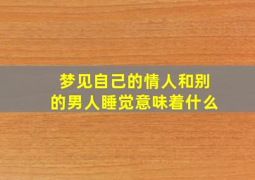 梦见自己的情人和别的男人睡觉意味着什么