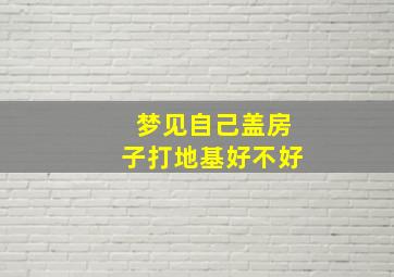 梦见自己盖房子打地基好不好