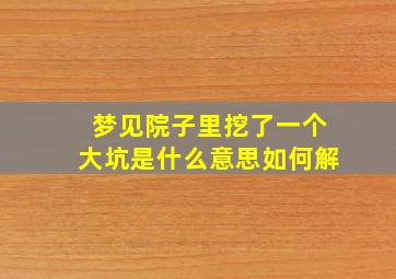 梦见院子里挖了一个大坑是什么意思如何解