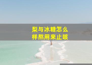 梨与冰糖怎么样熬用来止咳