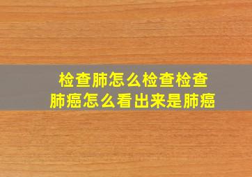 检查肺怎么检查检查肺癌怎么看出来是肺癌