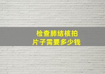 检查肺结核拍片子需要多少钱