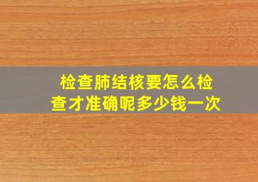 检查肺结核要怎么检查才准确呢多少钱一次