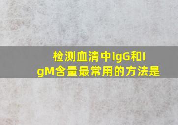 检测血清中IgG和IgM含量最常用的方法是