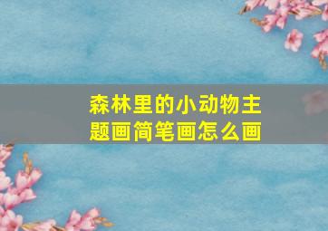 森林里的小动物主题画简笔画怎么画