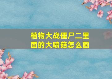 植物大战僵尸二里面的大喷菇怎么画