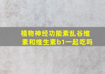 植物神经功能紊乱谷维素和维生素b1一起吃吗