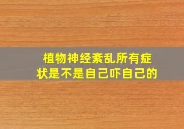 植物神经紊乱所有症状是不是自己吓自己的