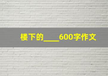 楼下的____600字作文