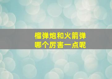 榴弹炮和火箭弹哪个厉害一点呢