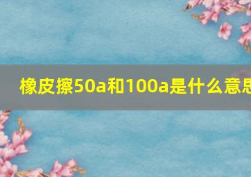 橡皮擦50a和100a是什么意思