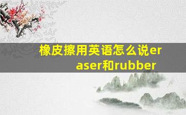 橡皮擦用英语怎么说eraser和rubber