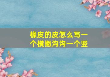 橡皮的皮怎么写一个横撇沟沟一个竖