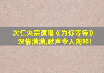 次仁央宗演唱《为你等待》深情满满,歌声令人陶醉!