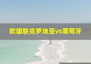 欧国联克罗地亚vs葡萄牙