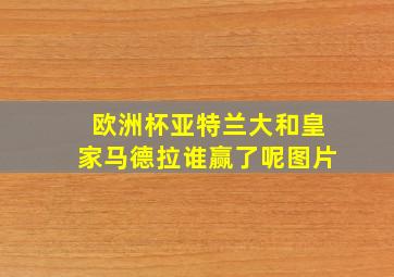 欧洲杯亚特兰大和皇家马德拉谁赢了呢图片