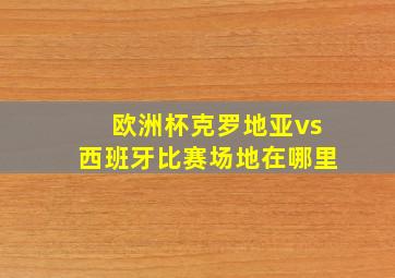 欧洲杯克罗地亚vs西班牙比赛场地在哪里