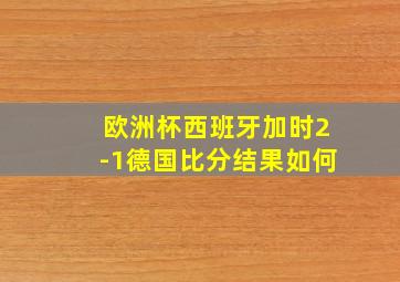 欧洲杯西班牙加时2-1德国比分结果如何