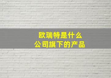 欧瑞特是什么公司旗下的产品