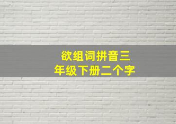 欲组词拼音三年级下册二个字