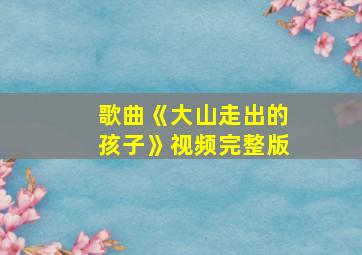 歌曲《大山走出的孩子》视频完整版