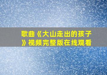 歌曲《大山走出的孩子》视频完整版在线观看