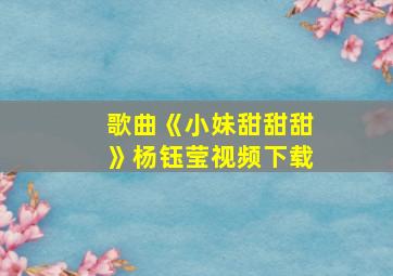 歌曲《小妹甜甜甜》杨钰莹视频下载