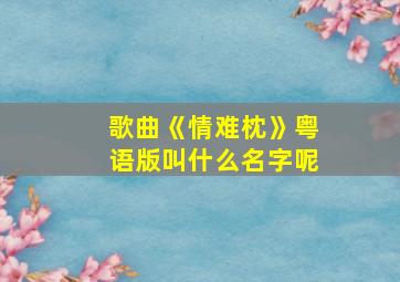 歌曲《情难枕》粤语版叫什么名字呢