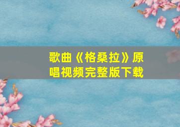 歌曲《格桑拉》原唱视频完整版下载