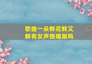 歌曲一朵鲜花鲜又鲜有女声独唱版吗