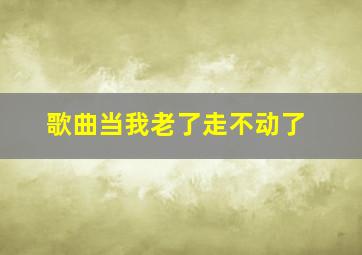 歌曲当我老了走不动了